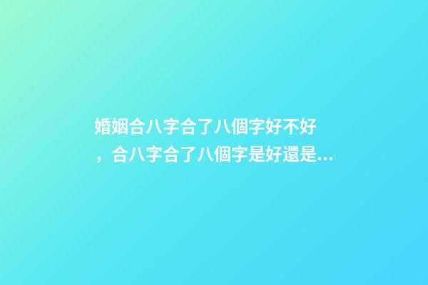 婚姻合八字合了八個字好不好，合八字合了八個字是好還是壞？ 合八個字的婚姻好嗎，八字合婚八個字都合了好不好？-第1張-觀點-玄機派